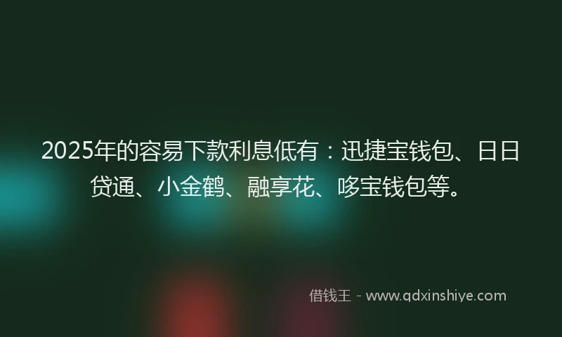 2025年的容易下款利息低有：迅捷宝钱包、日日贷通、小金鹤、融享花、哆宝钱包等。