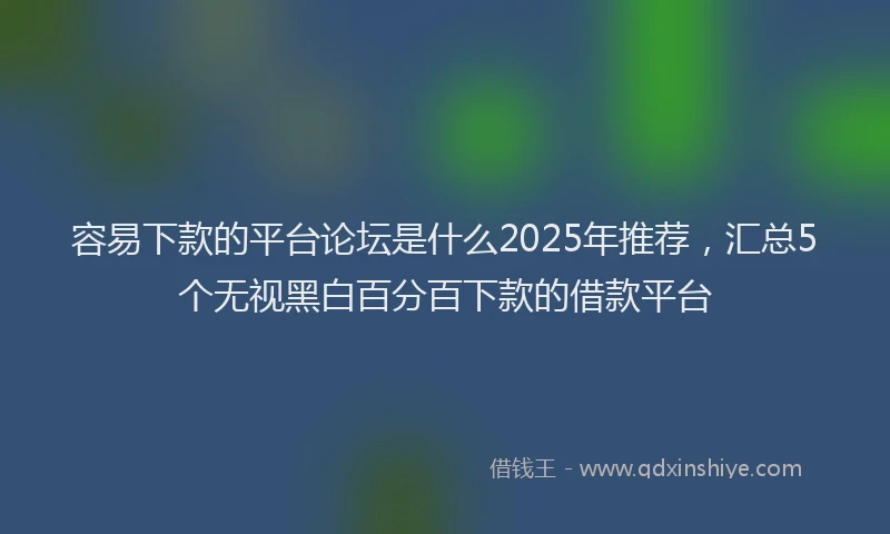 容易下款的平台论坛是什么2025年推荐，汇总5个无视黑白百分百下款的借款平台