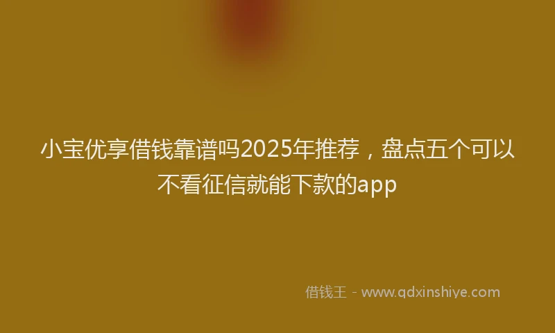 小宝优享借钱靠谱吗2025年推荐，盘点五个可以不看征信就能下款的app