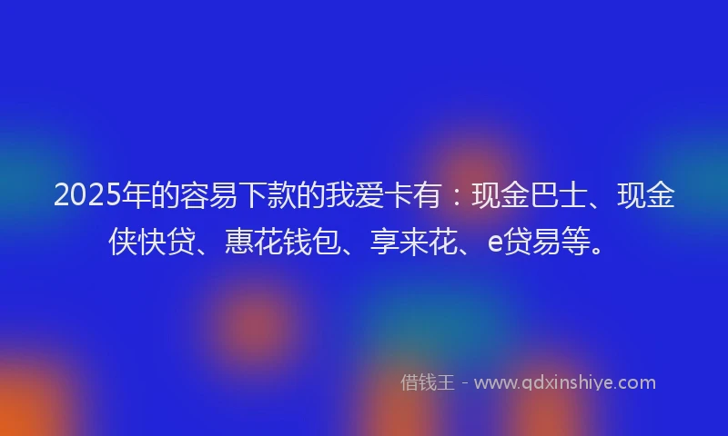 2025年的容易下款的我爱卡有：现金巴士、现金侠快贷、惠花钱包、享来花、e贷易等。