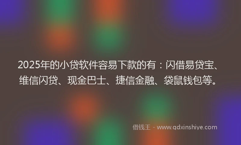 2025年的小贷软件容易下款的有：闪借易贷宝、维信闪贷、现金巴士、捷信金融、袋鼠钱包等。