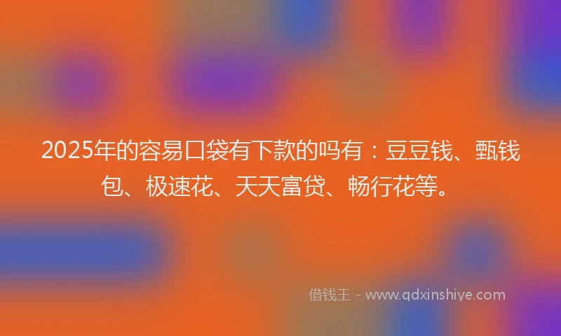 2025年的容易口袋有下款的吗有：豆豆钱、甄钱包、极速花、天天富贷、畅行花等。