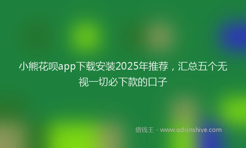 小熊花呗app下载安装2025年推荐，汇总五个无视一切必下款的口子