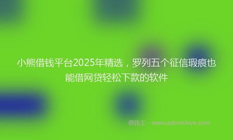 小熊借钱平台2025年精选，罗列五个征信瑕疵也能借网贷轻松下款的软件