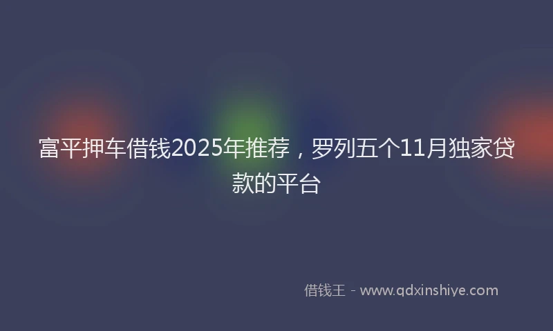 富平押车借钱2025年推荐，罗列五个11月独家贷款的平台
