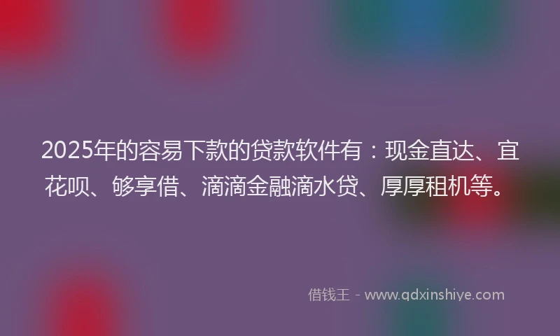 2025年的容易下款的贷款软件有：现金直达、宜花呗、够享借、滴滴金融滴水贷、厚厚租机等。