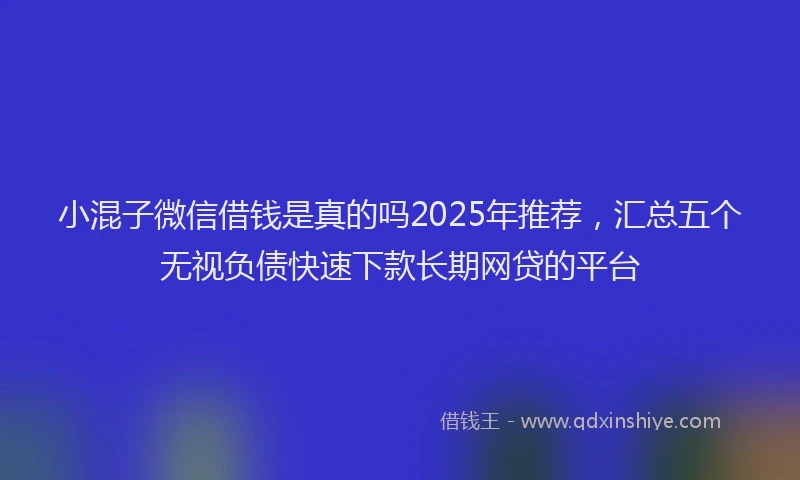 小混子微信借钱是真的吗2025年推荐，汇总五个无视负债快速下款长期网贷的平台