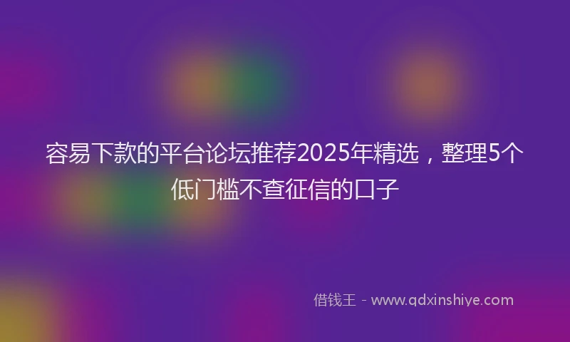 容易下款的平台论坛推荐2025年精选，整理5个低门槛不查征信的口子
