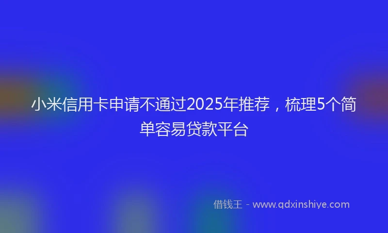 小米信用卡申请不通过2025年推荐，梳理5个简单容易贷款平台