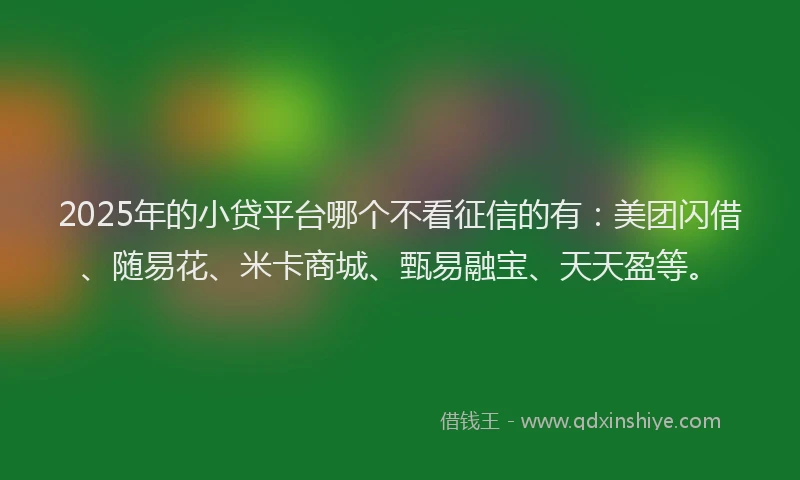 2025年的小贷平台哪个不看征信的有：美团闪借、随易花、米卡商城、甄易融宝、天天盈等。