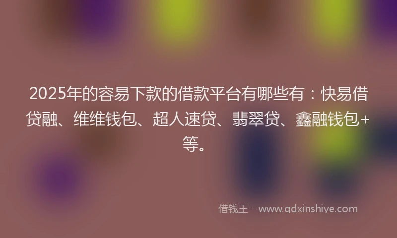 2025年的容易下款的借款平台有哪些有：快易借贷融、维维钱包、超人速贷、翡翠贷、鑫融钱包+等。