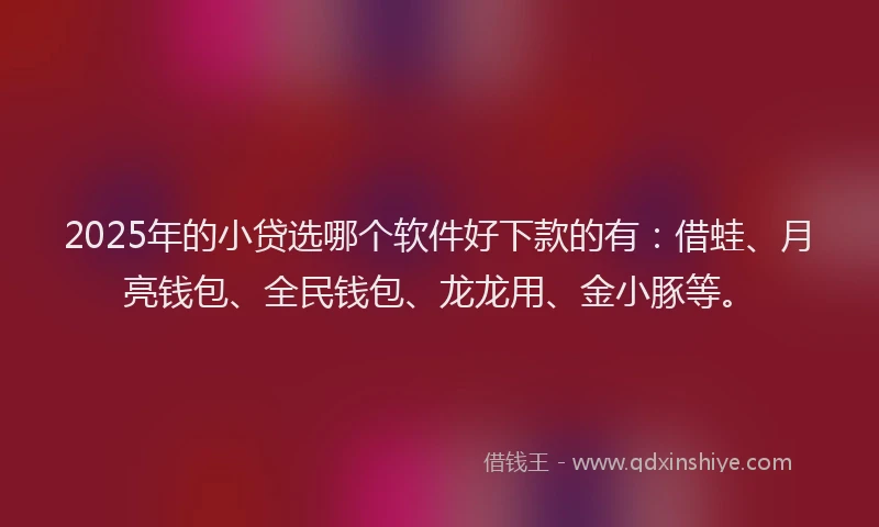2025年的小贷选哪个软件好下款的有：借蛙、月亮钱包、全民钱包、龙龙用、金小豚等。