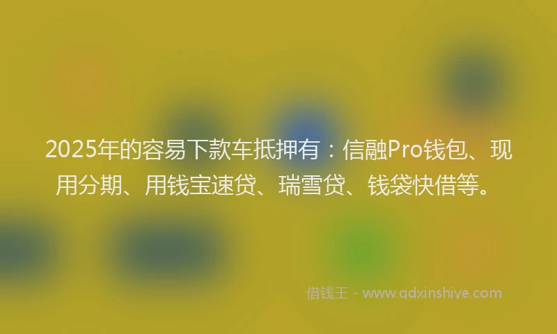 2025年的容易下款车抵押有：信融Pro钱包、现用分期、用钱宝速贷、瑞雪贷、钱袋快借等。