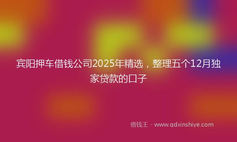 宾阳押车借钱公司2025年精选，整理五个12月独家贷款的口子