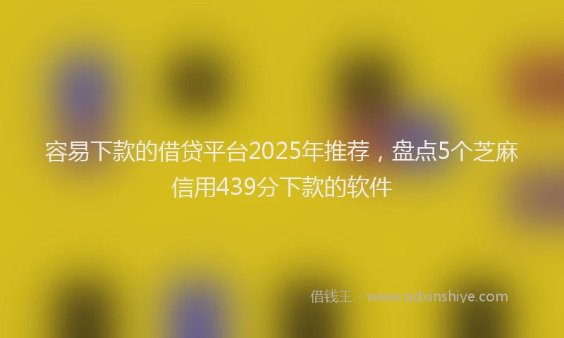 容易下款的借贷平台2025年推荐，盘点5个芝麻信用439分下款的软件