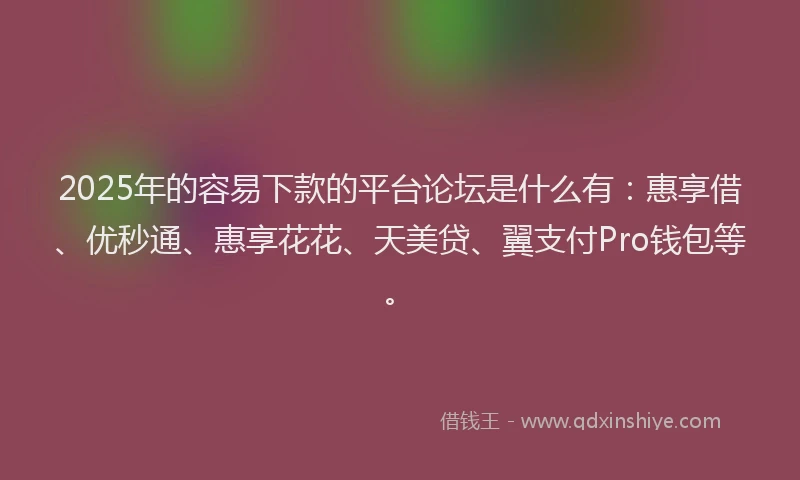 2025年的容易下款的平台论坛是什么有：惠享借、优秒通、惠享花花、天美贷、翼支付Pro钱包等。