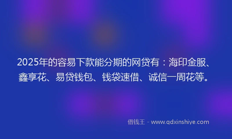 2025年的容易下款能分期的网贷有：海印金服、鑫享花、易贷钱包、钱袋速借、诚信一周花等。