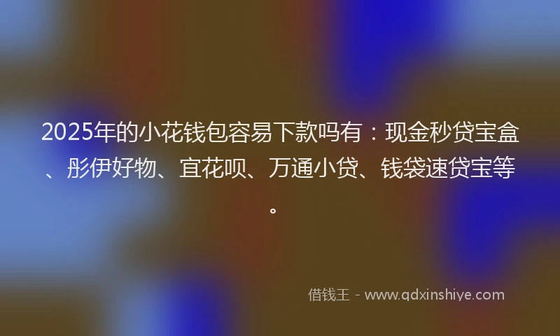 2025年的小花钱包容易下款吗有：现金秒贷宝盒、彤伊好物、宜花呗、万通小贷、钱袋速贷宝等。