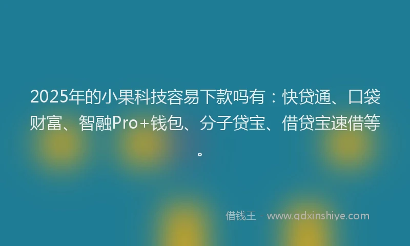 2025年的小果科技容易下款吗有：快贷通、口袋财富、智融Pro+钱包、分子贷宝、借贷宝速借等。