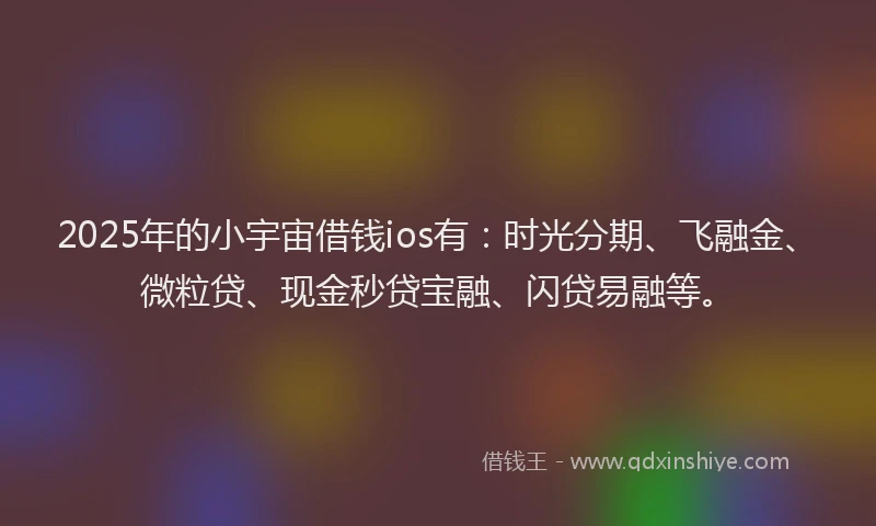 2025年的小宇宙借钱ios有：时光分期、飞融金、微粒贷、现金秒贷宝融、闪贷易融等。