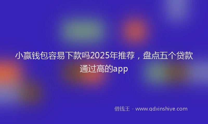 小赢钱包容易下款吗2025年推荐，盘点五个贷款通过高的app