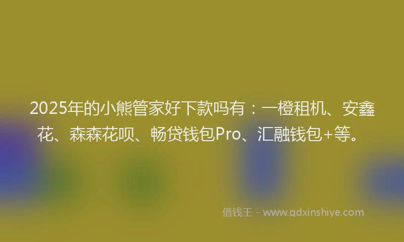 2025年的小熊管家好下款吗有：一橙租机、安鑫花、森森花呗、畅贷钱包Pro、汇融钱包+等。