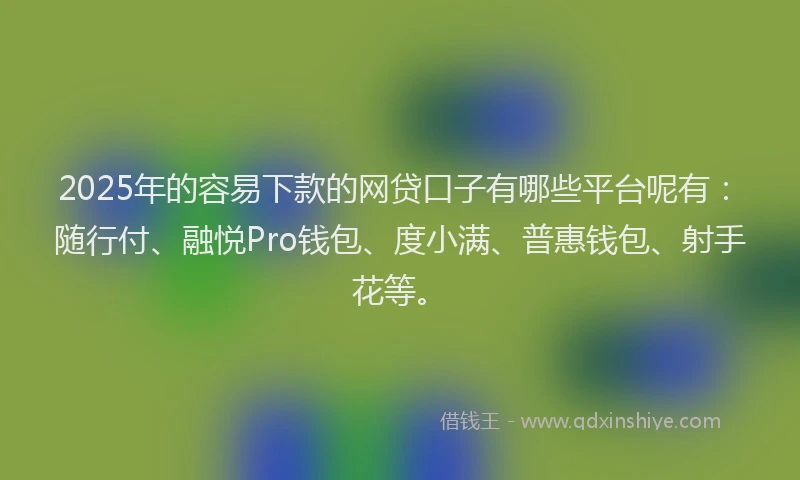 2025年的容易下款的网贷口子有哪些平台呢有：随行付、融悦Pro钱包、度小满、普惠钱包、射手花等。