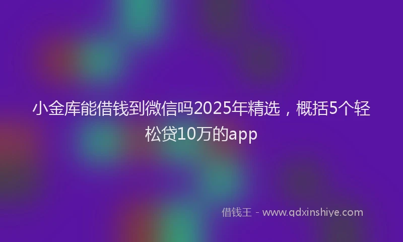 小金库能借钱到微信吗2025年精选，概括5个轻松贷10万的app