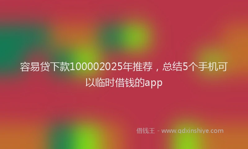容易贷下款100002025年推荐，总结5个手机可以临时借钱的app