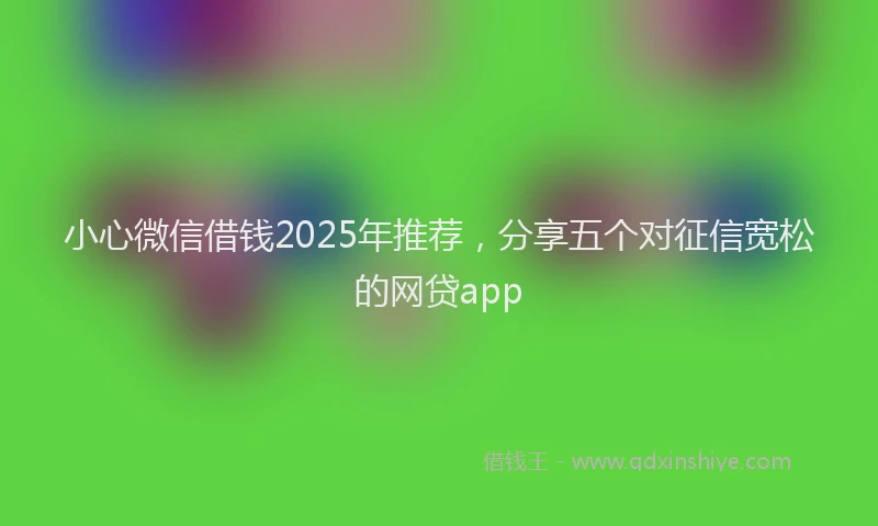 小心微信借钱2025年推荐，分享五个对征信宽松的网贷app
