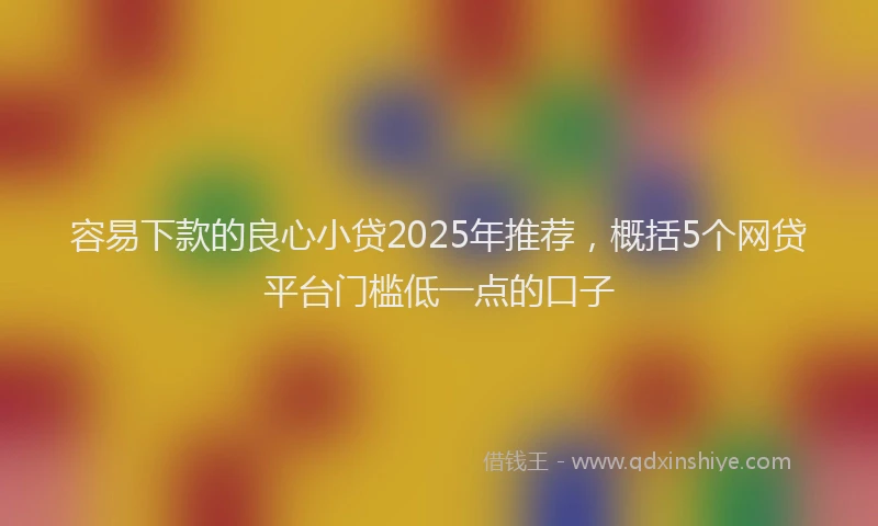 容易下款的良心小贷2025年推荐，概括5个网贷平台门槛低一点的口子