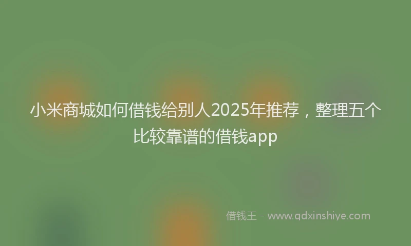 小米商城如何借钱给别人2025年推荐，整理五个比较靠谱的借钱app
