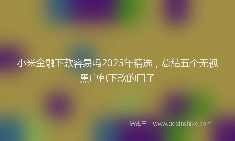小米金融下款容易吗2025年精选，总结五个无视黑户包下款的口子