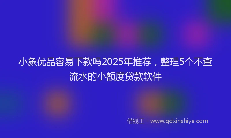 小象优品容易下款吗2025年推荐，整理5个不查流水的小额度贷款软件