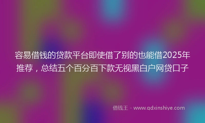 容易借钱的贷款平台即使借了别的也能借2025年推荐，总结五个百分百下款无视黑白户网贷口子