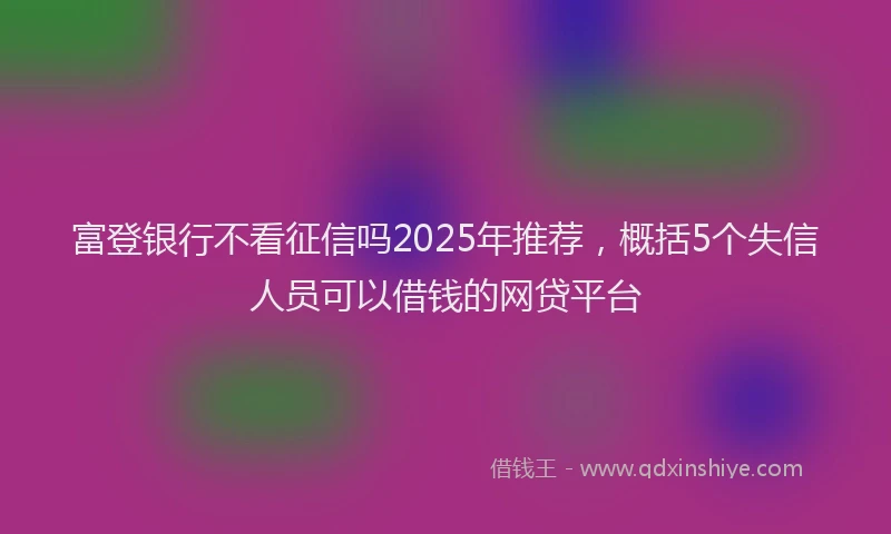 富登银行不看征信吗2025年推荐，概括5个失信人员可以借钱的网贷平台