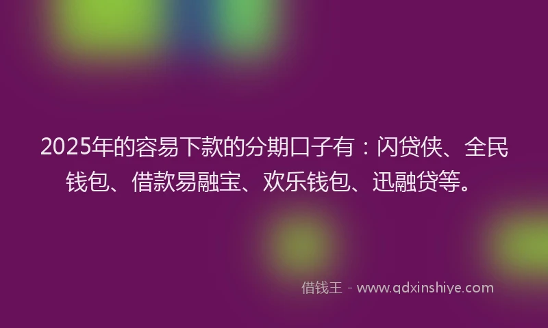 2025年的容易下款的分期口子有：闪贷侠、全民钱包、借款易融宝、欢乐钱包、迅融贷等。