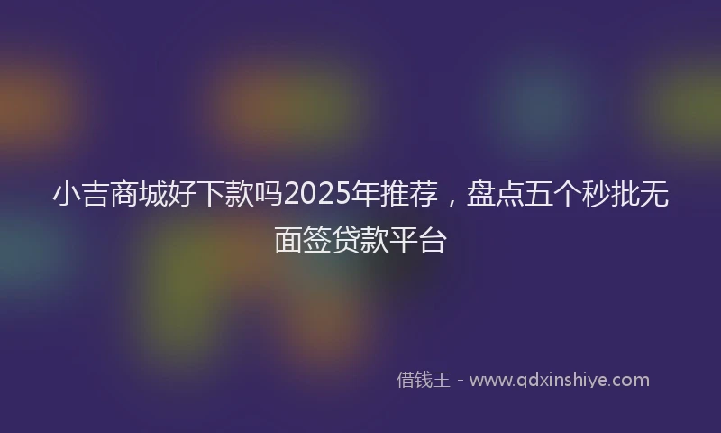 小吉商城好下款吗2025年推荐，盘点五个秒批无面签贷款平台