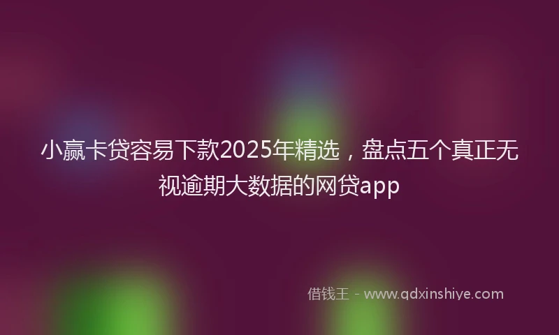 小赢卡贷容易下款2025年精选，盘点五个真正无视逾期大数据的网贷app