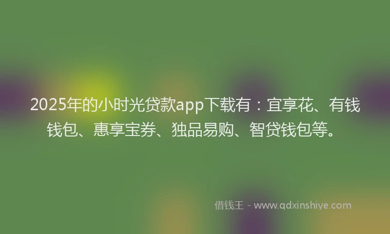 2025年的小时光贷款app下载有：宜享花、有钱钱包、惠享宝券、独品易购、智贷钱包等。