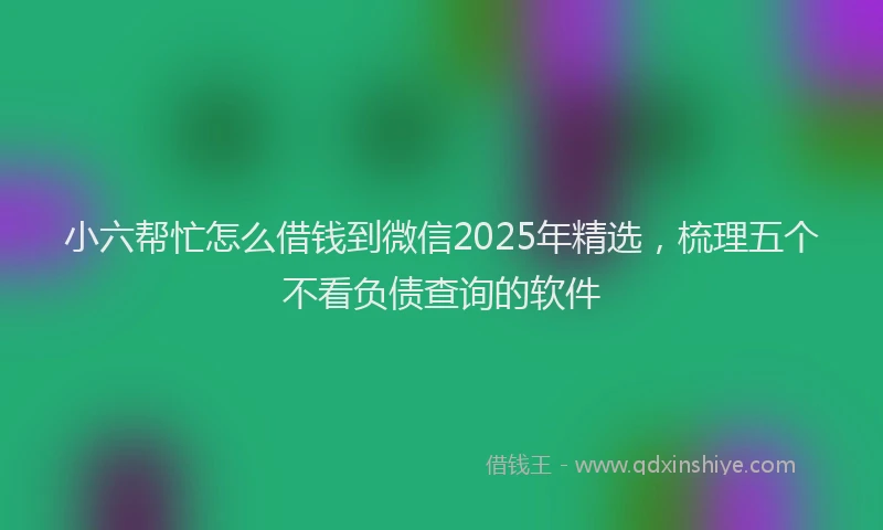 小六帮忙怎么借钱到微信2025年精选，梳理五个不看负债查询的软件