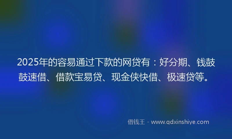 2025年的容易通过下款的网贷有：好分期、钱鼓鼓速借、借款宝易贷、现金侠快借、极速贷等。