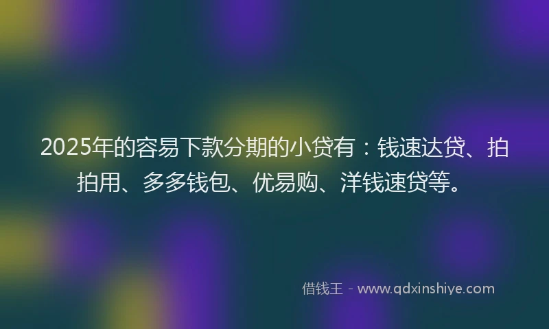 2025年的容易下款分期的小贷有：钱速达贷、拍拍用、多多钱包、优易购、洋钱速贷等。