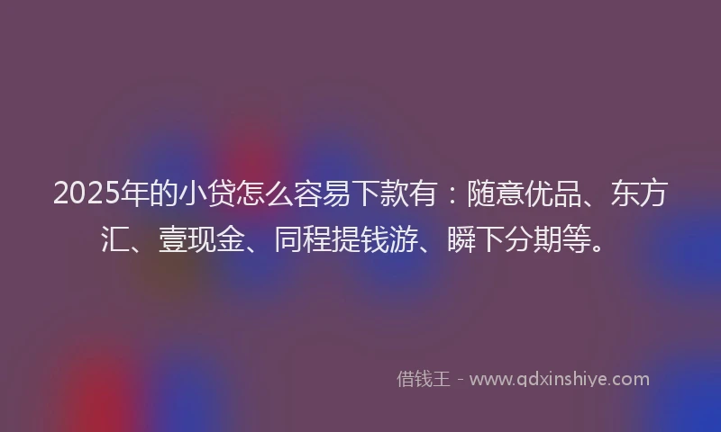 2025年的小贷怎么容易下款有：随意优品、东方汇、壹现金、同程提钱游、瞬下分期等。