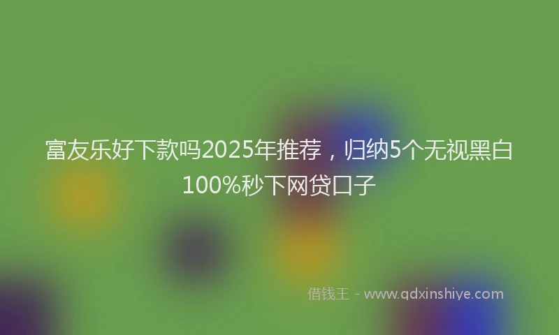富友乐好下款吗2025年推荐，归纳5个无视黑白100%秒下网贷口子