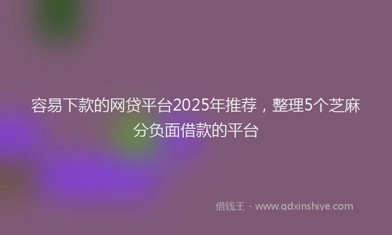 容易下款的网贷平台2025年推荐，整理5个芝麻分负面借款的平台