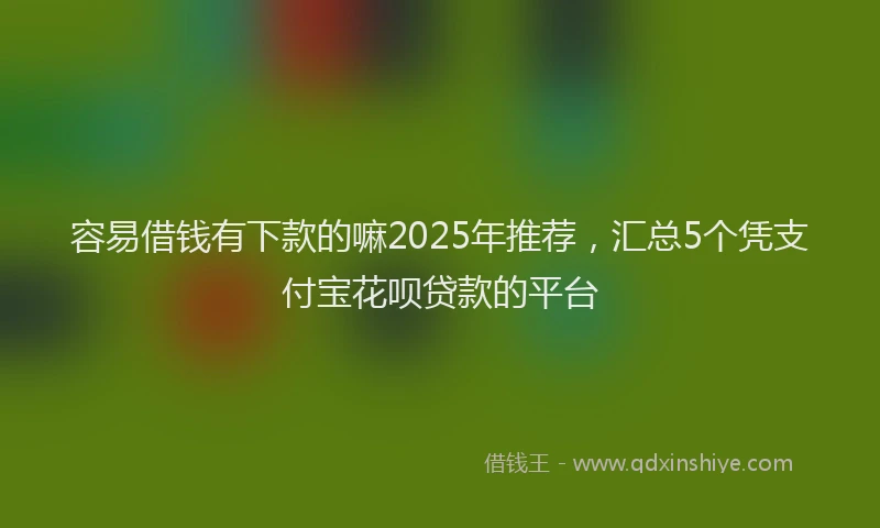 容易借钱有下款的嘛2025年推荐，汇总5个凭支付宝花呗贷款的平台