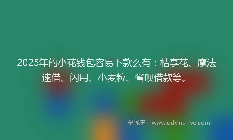 2025年的小花钱包容易下款么有：桔享花、魔法速借、闪用、小麦粒、省呗借款等。