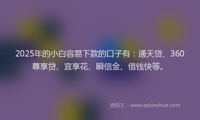 2025年的小白容易下款的口子有：通天贷、360尊享贷、宜享花、瞬信金、借钱快等。