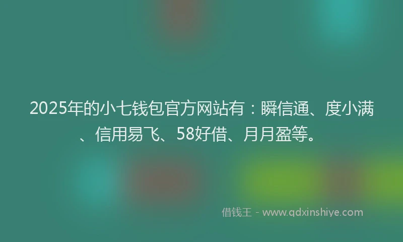 2025年的小七钱包官方网站有：瞬信通、度小满、信用易飞、58好借、月月盈等。
